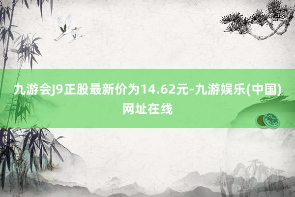 九游会J9正股最新价为14.62元-九游娱乐(中国)网址在线