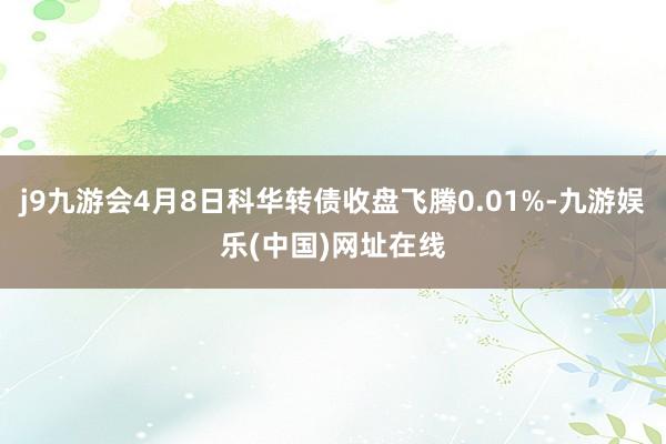 j9九游会4月8日科华转债收盘飞腾0.01%-九游娱乐(中国)网址在线