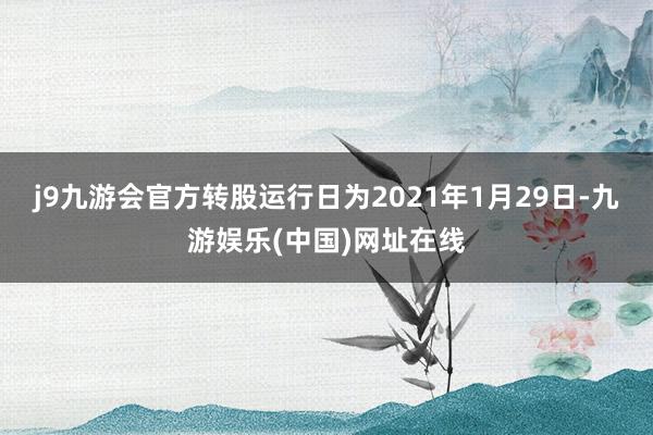 j9九游会官方转股运行日为2021年1月29日-九游娱乐(中国)网址在线