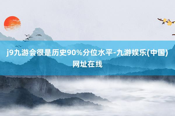 j9九游会很是历史90%分位水平-九游娱乐(中国)网址在线