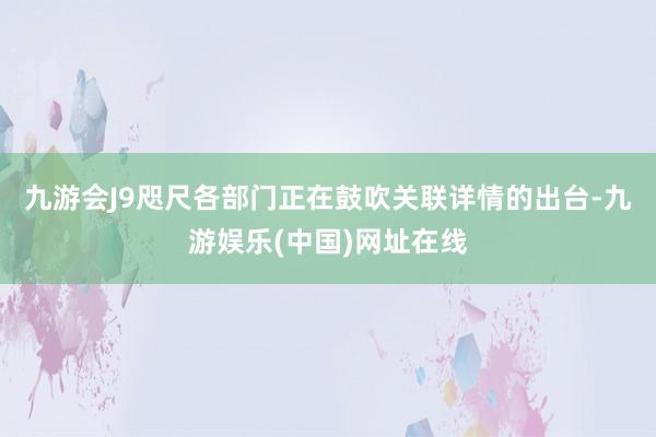 九游会J9咫尺各部门正在鼓吹关联详情的出台-九游娱乐(中国)网址在线