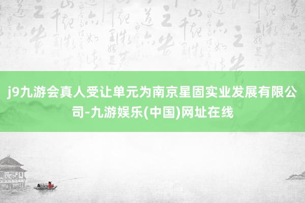 j9九游会真人受让单元为南京星固实业发展有限公司-九游娱乐(中国)网址在线