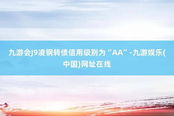 九游会J9凌钢转债信用级别为“AA”-九游娱乐(中国)网址在线