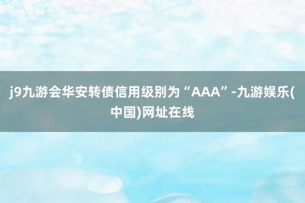 j9九游会华安转债信用级别为“AAA”-九游娱乐(中国)网址在线