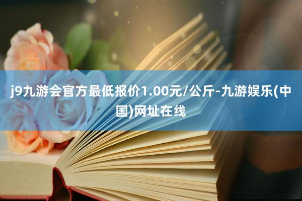 j9九游会官方最低报价1.00元/公斤-九游娱乐(中国)网址在线