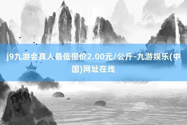 j9九游会真人最低报价2.00元/公斤-九游娱乐(中国)网址在线