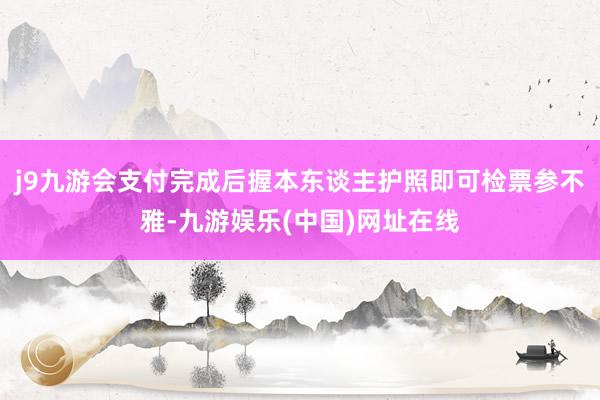 j9九游会支付完成后握本东谈主护照即可检票参不雅-九游娱乐(中国)网址在线