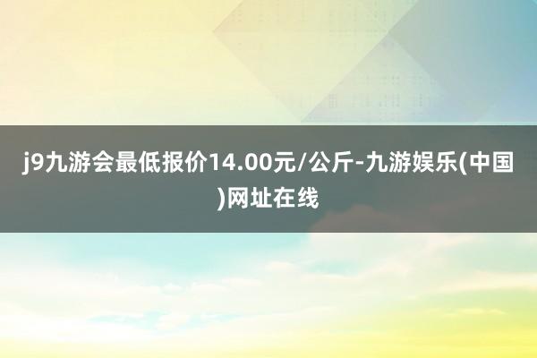 j9九游会最低报价14.00元/公斤-九游娱乐(中国)网址在线