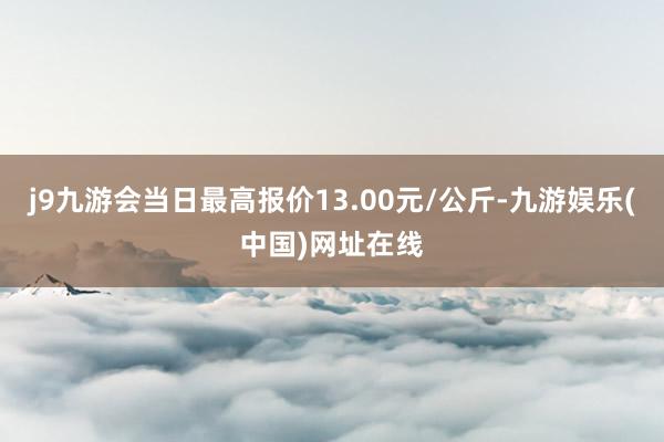 j9九游会当日最高报价13.00元/公斤-九游娱乐(中国)网址在线