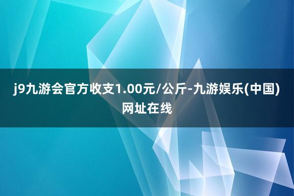 j9九游会官方收支1.00元/公斤-九游娱乐(中国)网址在线