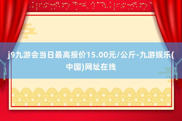 j9九游会当日最高报价15.00元/公斤-九游娱乐(中国)网址在线