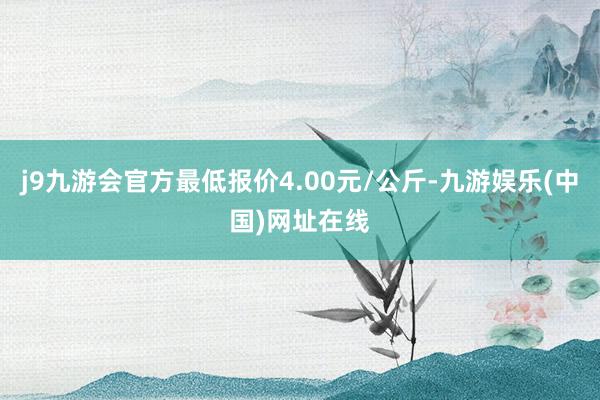 j9九游会官方最低报价4.00元/公斤-九游娱乐(中国)网址在线