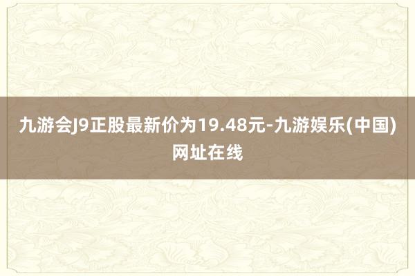 九游会J9正股最新价为19.48元-九游娱乐(中国)网址在线