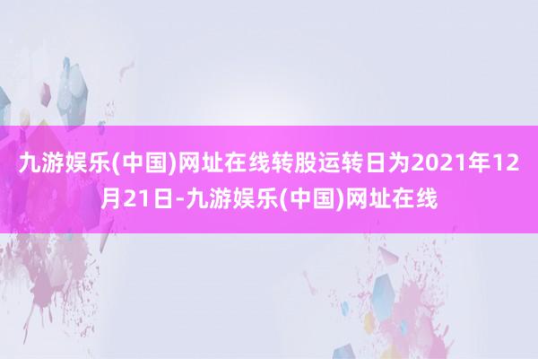 九游娱乐(中国)网址在线转股运转日为2021年12月21日-九游娱乐(中国)网址在线