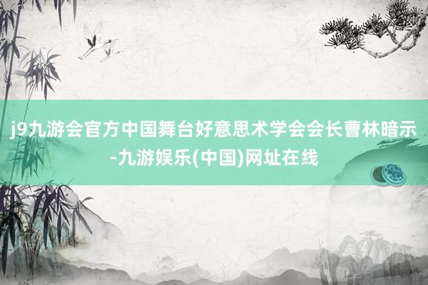 j9九游会官方中国舞台好意思术学会会长曹林暗示-九游娱乐(中国)网址在线