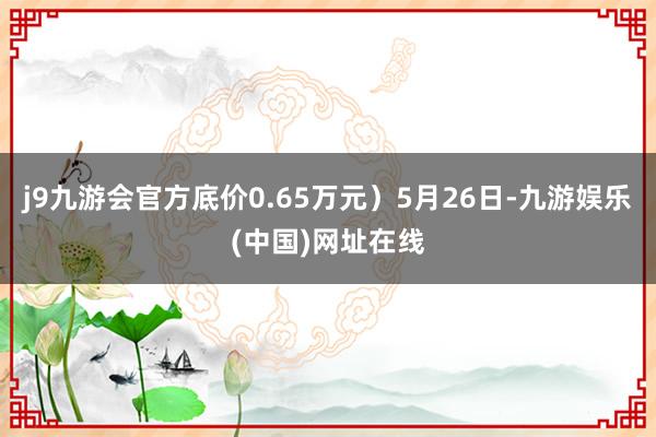 j9九游会官方底价0.65万元）5月26日-九游娱乐(中国)网址在线