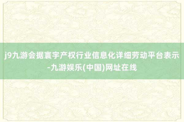 j9九游会据寰宇产权行业信息化详细劳动平台表示-九游娱乐(中国)网址在线