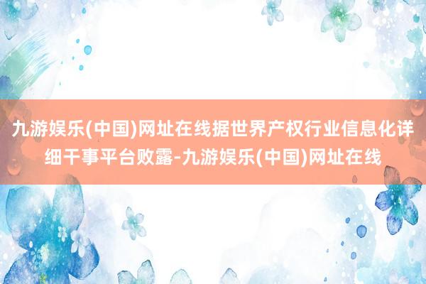 九游娱乐(中国)网址在线据世界产权行业信息化详细干事平台败露-九游娱乐(中国)网址在线