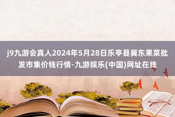 j9九游会真人2024年5月28日乐亭县冀东果菜批发市集价钱行情-九游娱乐(中国)网址在线