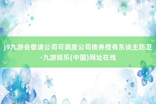 j9九游会敬请公司可调度公司债券捏有东谈主防卫-九游娱乐(中国)网址在线