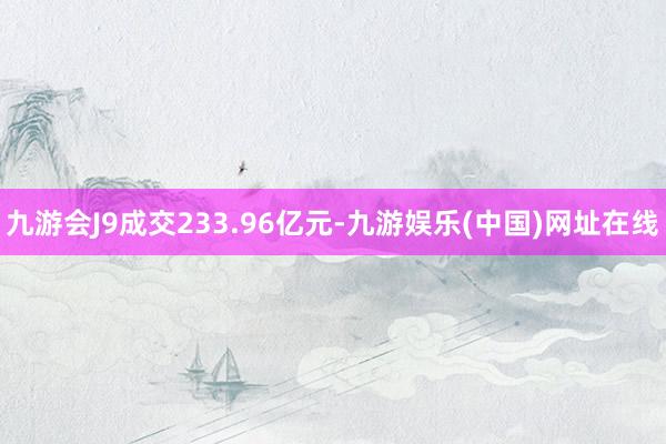 九游会J9成交233.96亿元-九游娱乐(中国)网址在线