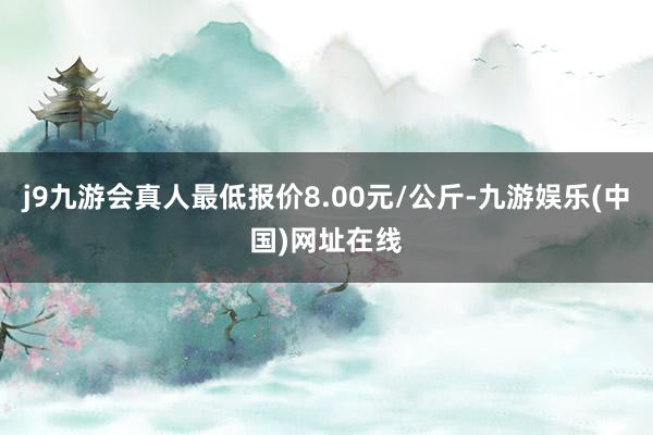 j9九游会真人最低报价8.00元/公斤-九游娱乐(中国)网址在线