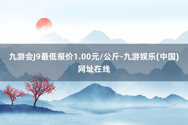 九游会J9最低报价1.00元/公斤-九游娱乐(中国)网址在线