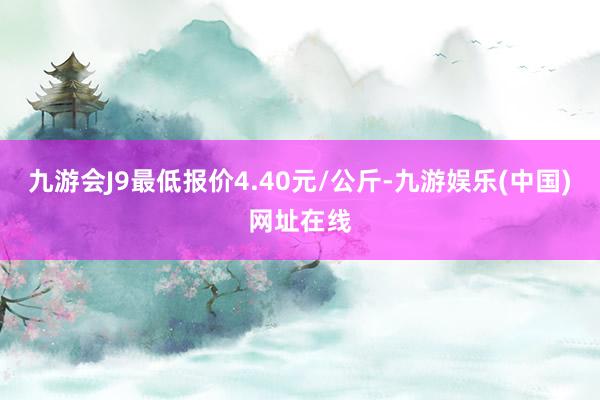 九游会J9最低报价4.40元/公斤-九游娱乐(中国)网址在线