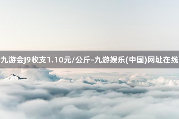 九游会J9收支1.10元/公斤-九游娱乐(中国)网址在线