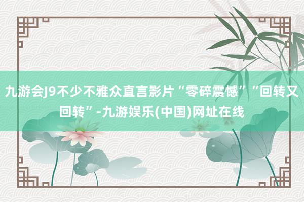 九游会J9不少不雅众直言影片“零碎震憾”“回转又回转”-九游娱乐(中国)网址在线