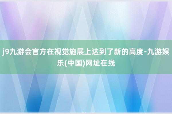 j9九游会官方在视觉施展上达到了新的高度-九游娱乐(中国)网址在线