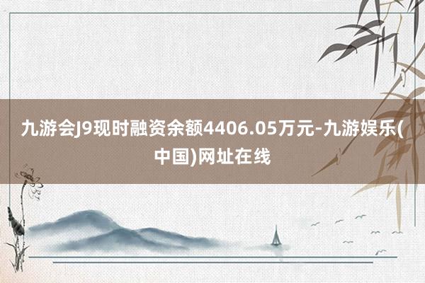 九游会J9现时融资余额4406.05万元-九游娱乐(中国)网址在线