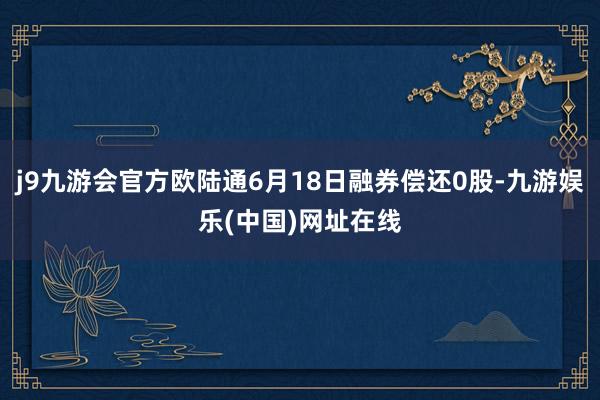 j9九游会官方欧陆通6月18日融券偿还0股-九游娱乐(中国)网址在线