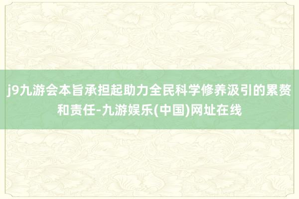 j9九游会本旨承担起助力全民科学修养汲引的累赘和责任-九游娱乐(中国)网址在线