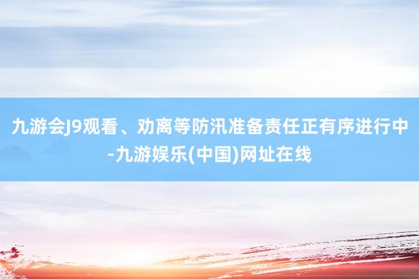 九游会J9观看、劝离等防汛准备责任正有序进行中-九游娱乐(中国)网址在线