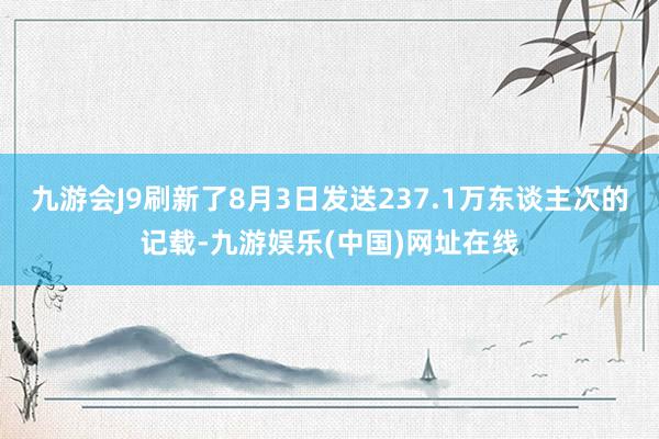 九游会J9刷新了8月3日发送237.1万东谈主次的记载-九游娱乐(中国)网址在线