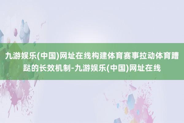 九游娱乐(中国)网址在线构建体育赛事拉动体育蹧跶的长效机制-九游娱乐(中国)网址在线