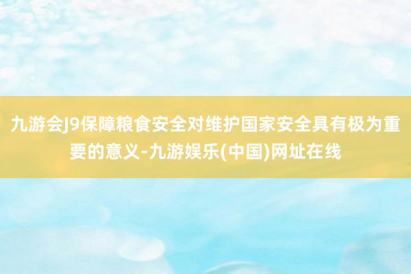 九游会J9保障粮食安全对维护国家安全具有极为重要的意义-九游娱乐(中国)网址在线