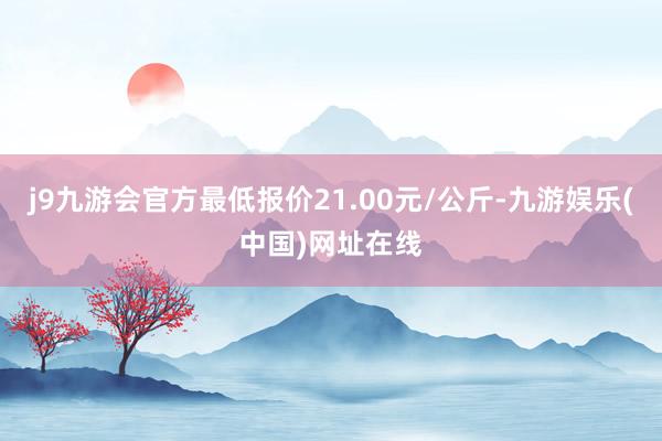 j9九游会官方最低报价21.00元/公斤-九游娱乐(中国)网址在线