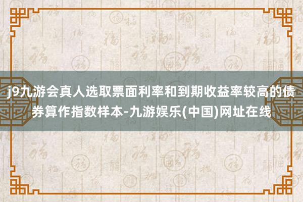 j9九游会真人选取票面利率和到期收益率较高的债券算作指数样本-九游娱乐(中国)网址在线