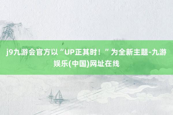 j9九游会官方以“UP正其时！”为全新主题-九游娱乐(中国)网址在线