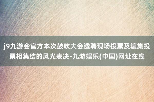 j9九游会官方本次鼓吹大会遴聘现场投票及辘集投票相集结的风光表决-九游娱乐(中国)网址在线