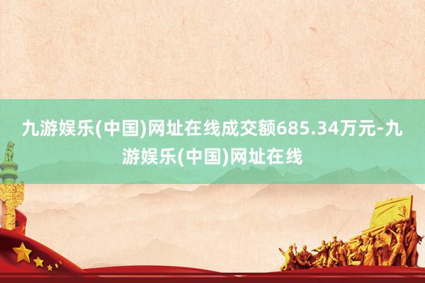 九游娱乐(中国)网址在线成交额685.34万元-九游娱乐(中国)网址在线