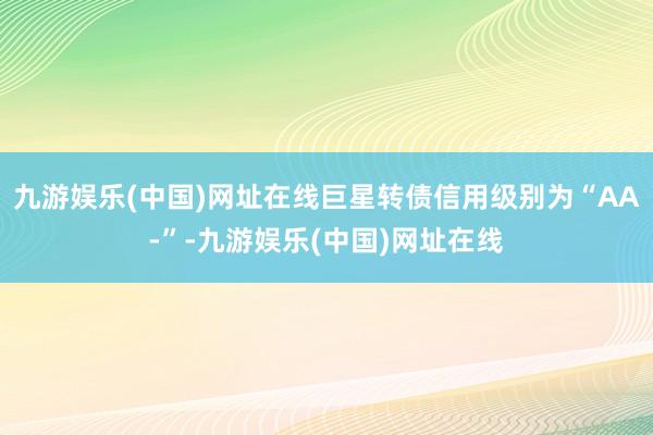 九游娱乐(中国)网址在线巨星转债信用级别为“AA-”-九游娱乐(中国)网址在线