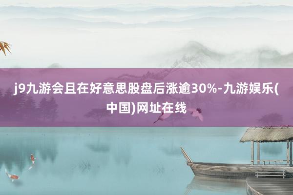 j9九游会且在好意思股盘后涨逾30%-九游娱乐(中国)网址在线