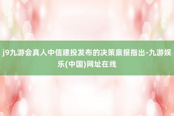 j9九游会真人中信建投发布的决策禀报指出-九游娱乐(中国)网址在线