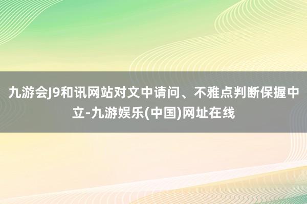 九游会J9和讯网站对文中请问、不雅点判断保握中立-九游娱乐(中国)网址在线