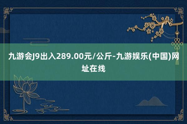 九游会J9出入289.00元/公斤-九游娱乐(中国)网址在线