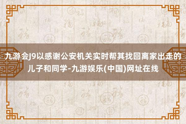 九游会J9以感谢公安机关实时帮其找回离家出走的儿子和同学-九游娱乐(中国)网址在线