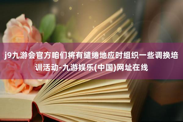 j9九游会官方咱们将有缱绻地应时组织一些调换培训活动-九游娱乐(中国)网址在线